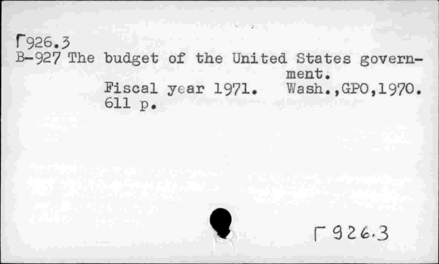 ﻿r926.5
B-927 The budget of the United States government.
Fiscal year 1971.	Wash.,GPO,1970.
611 p.